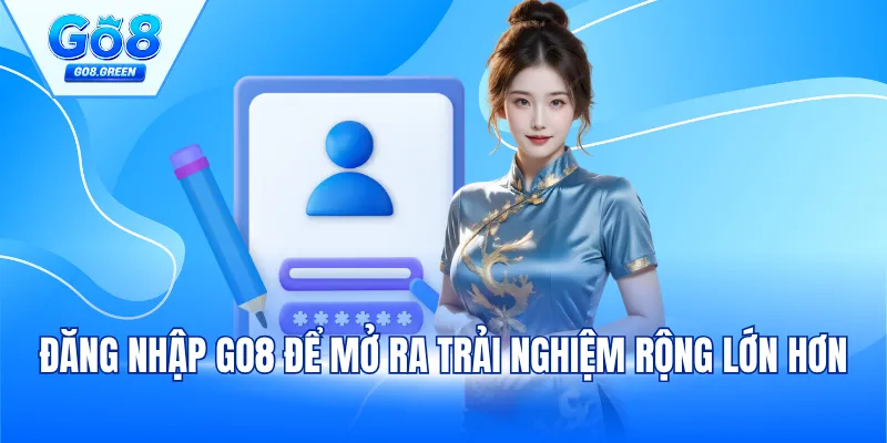 Đăng nhập Go8 để mở ra trải nghiệm rộng lớn hơn